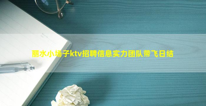 丽水小场子ktv招聘信息实力团队带飞日结