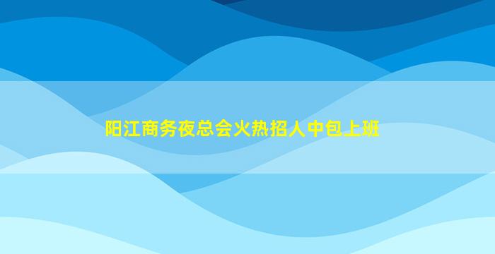 阳江商务夜总会火热招人中包上班